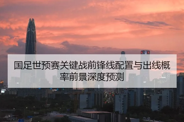 国足世预赛关键战前锋线配置与出线概率前景深度预测